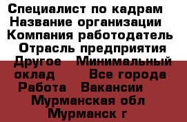 Специалист по кадрам › Название организации ­ Компания-работодатель › Отрасль предприятия ­ Другое › Минимальный оклад ­ 1 - Все города Работа » Вакансии   . Мурманская обл.,Мурманск г.